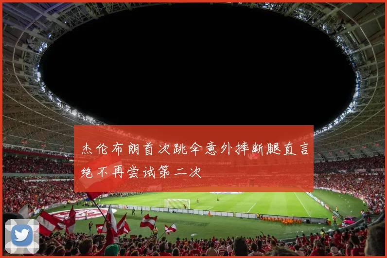 杰伦布朗首次跳伞意外摔断腿直言绝不再尝试第二次