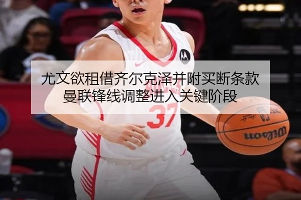 尤文欲租借齐尔克泽并附买断条款 曼联锋线调整进入关键阶段