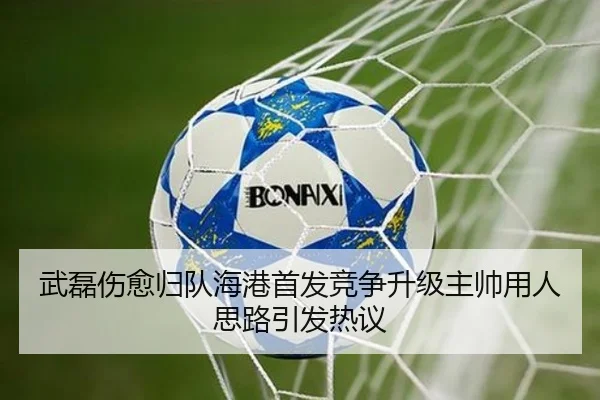 武磊伤愈归队海港首发竞争升级主帅用人思路引发热议